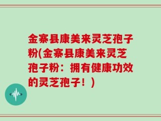 金寨县康美来灵芝孢子粉(金寨县康美来灵芝孢子粉：拥有健康功效的灵芝孢子！)