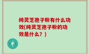 纯灵芝孢子粉有什么功效(纯灵芝孢子粉的功效是什么？)