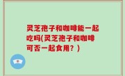 灵芝孢子和咖啡能一起吃吗(灵芝孢子和咖啡可否一起食用？)