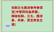 石斛三七西洋参丹参灵芝(中草药珍品齐聚，探秘石斛、三七、西洋参、丹参、灵芝养生之道)