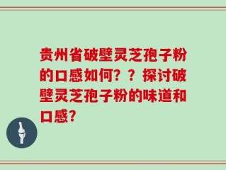 贵州省破壁灵芝孢子粉的口感如何？？探讨破壁灵芝孢子粉的味道和口感？