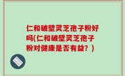 仁和破壁灵芝孢子粉好吗(仁和破壁灵芝孢子粉对健康是否有益？)