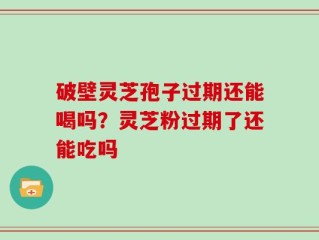 破壁灵芝孢子过期还能喝吗？灵芝粉过期了还能吃吗