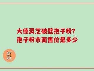 大德灵芝破壁孢子粉？孢子粉市面售价是多少