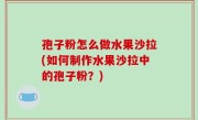 孢子粉怎么做水果沙拉(如何制作水果沙拉中的孢子粉？)
