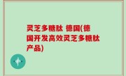 灵芝多糖肽 德国(德国开发高效灵芝多糖肽产品)