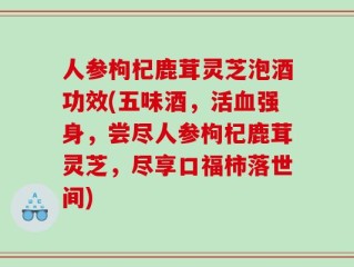 人参枸杞鹿茸灵芝泡酒功效(五味酒，活血强身，尝尽人参枸杞鹿茸灵芝，尽享口福柿落世间)