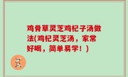 鸡骨草灵芝鸡杞子汤做法(鸡杞灵芝汤，家常好喝，简单易学！)