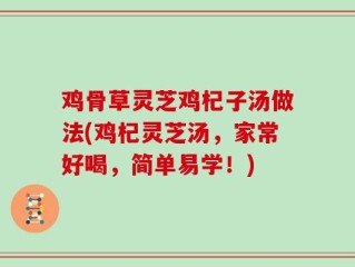 鸡骨草灵芝鸡杞子汤做法(鸡杞灵芝汤，家常好喝，简单易学！)