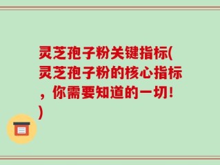灵芝孢子粉关键指标(灵芝孢子粉的核心指标，你需要知道的一切！)