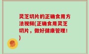 灵芝切片的正确食用方法视频(正确食用灵芝切片，做好健康管理！)