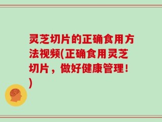 灵芝切片的正确食用方法视频(正确食用灵芝切片，做好健康管理！)