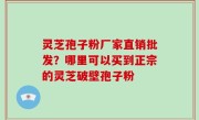 灵芝孢子粉厂家直销批发？哪里可以买到正宗的灵芝破壁孢子粉