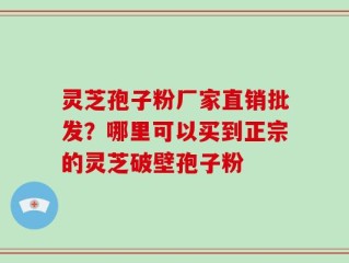 灵芝孢子粉厂家直销批发？哪里可以买到正宗的灵芝破壁孢子粉