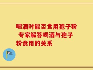 喝酒时能否食用孢子粉 专家解答喝酒与孢子粉食用的关系