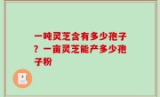一吨灵芝含有多少孢子？一亩灵芝能产多少孢子粉