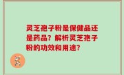 灵芝孢子粉是保健品还是药品？解析灵芝孢子粉的功效和用途？