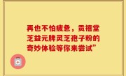 再也不怕疲惫，贡禧堂芝益元牌灵芝孢子粉的奇妙体验等你来尝试”