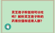 灵芝孢子粉低烧可以吃吗？解析灵芝孢子粉的药用价值和适用人群？