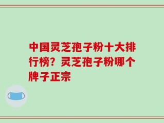 中国灵芝孢子粉十大排行榜？灵芝孢子粉哪个牌子正宗