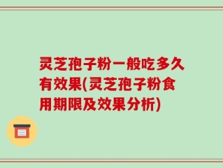 灵芝孢子粉一般吃多久有效果(灵芝孢子粉食用期限及效果分析)
