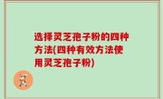 选择灵芝孢子粉的四种方法(四种有效方法使用灵芝孢子粉)