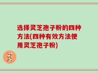 选择灵芝孢子粉的四种方法(四种有效方法使用灵芝孢子粉)
