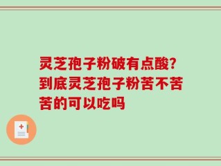 灵芝孢子粉破有点酸？到底灵芝孢子粉苦不苦苦的可以吃吗