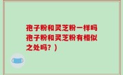 孢子粉和灵芝粉一样吗孢子粉和灵芝粉有相似之处吗？)