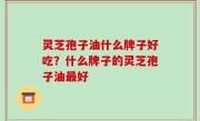 灵芝孢子油什么牌子好吃？什么牌子的灵芝孢子油最好