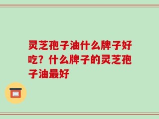 灵芝孢子油什么牌子好吃？什么牌子的灵芝孢子油最好