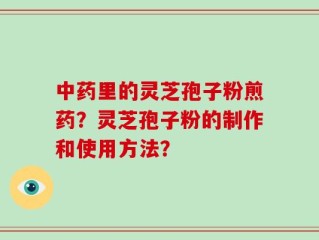 中药里的灵芝孢子粉煎药？灵芝孢子粉的制作和使用方法？