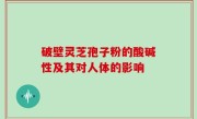 破壁灵芝孢子粉的酸碱性及其对人体的影响