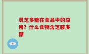 灵芝多糖在食品中的应用？什么食物含芝胺多糖