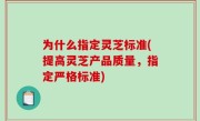 为什么指定灵芝标准(提高灵芝产品质量，指定严格标准)