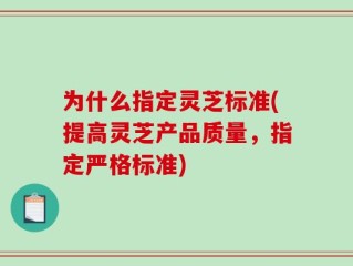 为什么指定灵芝标准(提高灵芝产品质量，指定严格标准)