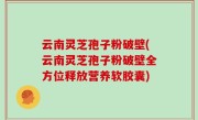 云南灵芝孢子粉破壁(云南灵芝孢子粉破壁全方位释放营养软胶囊)