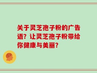 关于灵芝孢子粉的广告语？让灵芝孢子粉带给你健康与美丽？