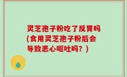灵芝孢子粉吃了反胃吗(食用灵芝孢子粉后会导致恶心呕吐吗？)
