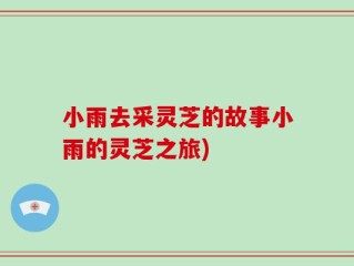小雨去采灵芝的故事小雨的灵芝之旅)