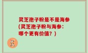 灵芝孢子粉是不是海参(灵芝孢子粉与海参：哪个更有价值？)