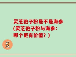 灵芝孢子粉是不是海参(灵芝孢子粉与海参：哪个更有价值？)