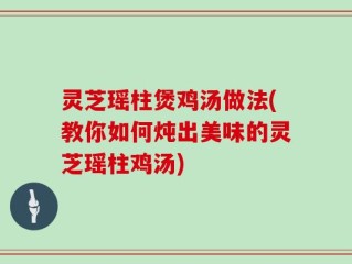 灵芝瑶柱煲鸡汤做法(教你如何炖出美味的灵芝瑶柱鸡汤)
