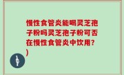 慢性食管炎能喝灵芝孢子粉吗灵芝孢子粉可否在慢性食管炎中饮用？)