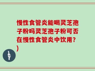慢性食管炎能喝灵芝孢子粉吗灵芝孢子粉可否在慢性食管炎中饮用？)