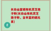 长白山富硒有机灵芝孢子粉(长白山有机灵芝孢子粉，含丰富的硒元素)