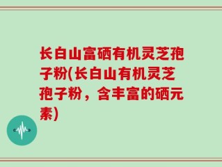 长白山富硒有机灵芝孢子粉(长白山有机灵芝孢子粉，含丰富的硒元素)