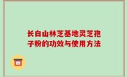 长白山林芝基地灵芝孢子粉的功效与使用方法