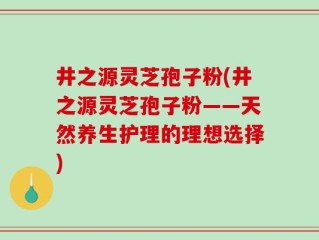 井之源灵芝孢子粉(井之源灵芝孢子粉——天然养生护理的理想选择)