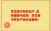 灵芝孢子粉的生产_高效提取与应用：灵芝孢子粉生产技术全解析)
